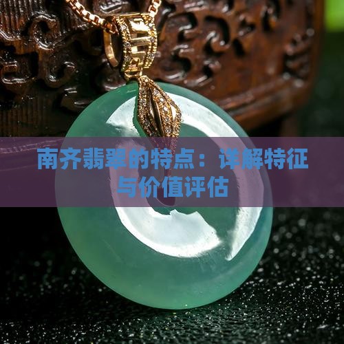 南齐翡翠的特点：详解特征与价值评估