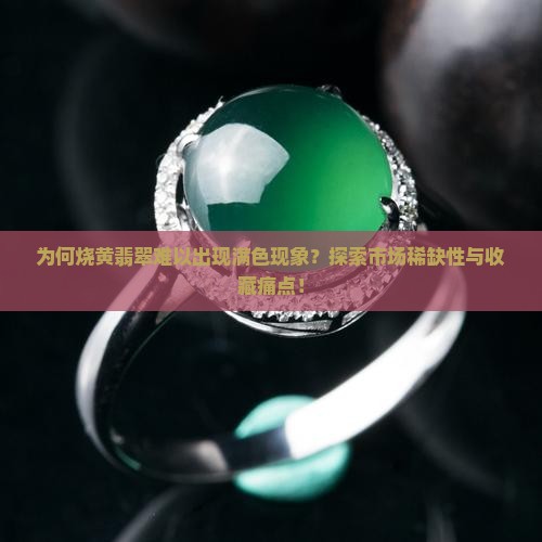 为何烧黄翡翠难以出现满色现象？探索市场稀缺性与收藏痛点！