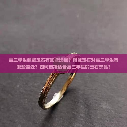 高三学生佩戴玉石有哪些选择？佩戴玉石对高三学生有哪些益处？如何选择适合高三学生的玉石饰品？