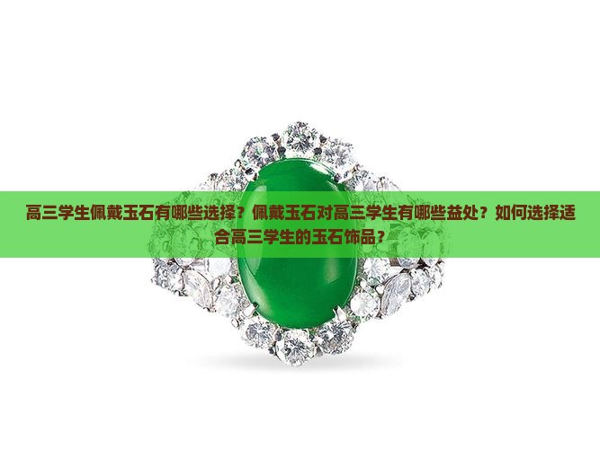 高三学生佩戴玉石有哪些选择？佩戴玉石对高三学生有哪些益处？如何选择适合高三学生的玉石饰品？