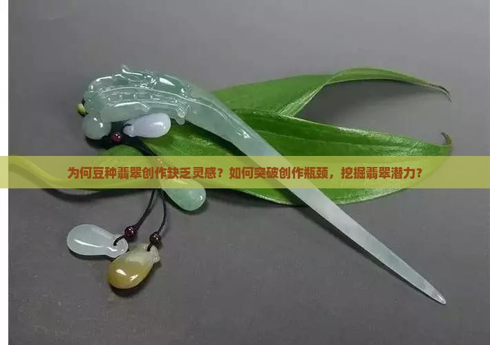 为何豆种翡翠创作缺乏灵感？如何突破创作瓶颈，挖掘翡翠潜力？