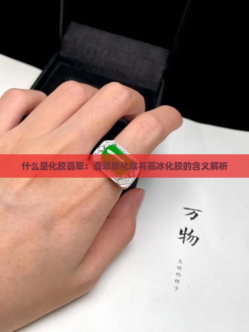 什么是化胶翡翠：翡翠胶化底与高冰化胶的含义解析