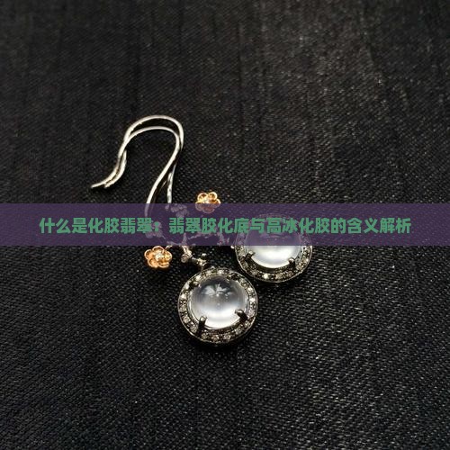 什么是化胶翡翠：翡翠胶化底与高冰化胶的含义解析