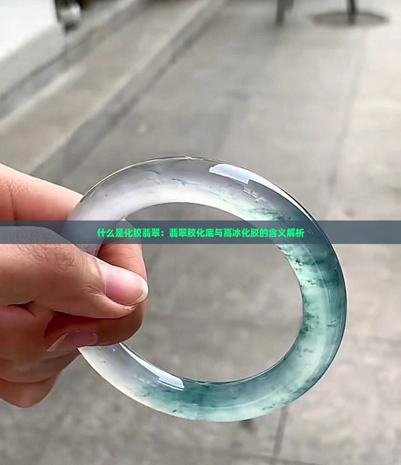什么是化胶翡翠：翡翠胶化底与高冰化胶的含义解析