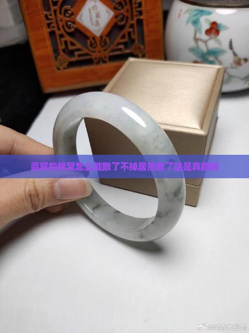 翡翠的棉絮怎么能散了不掉居然散了这是真的吗