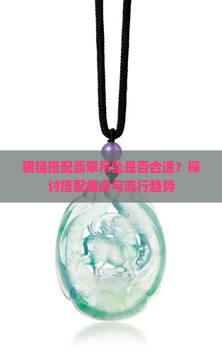 银链搭配翡翠吊坠是否合适？探讨搭配痛点与流行趋势