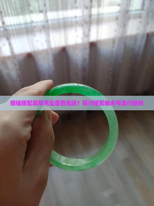 银链搭配翡翠吊坠是否合适？探讨搭配痛点与流行趋势