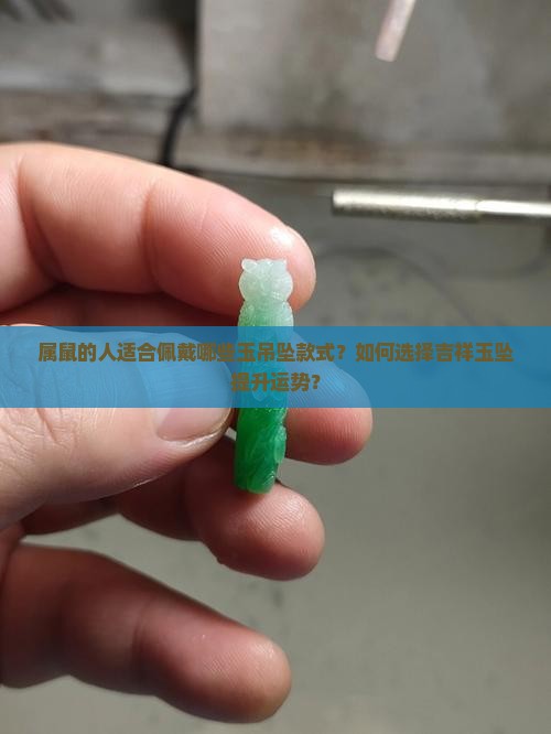 属鼠的人适合佩戴哪些玉吊坠款式？如何选择吉祥玉坠提升运势？