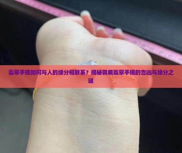 翡翠手镯如何与人的缘分相联系？揭秘佩戴翡翠手镯的吉凶与缘分之谜
