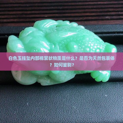 白色玉挂坠内部棉絮状物质是什么？是否为天然包裹体？如何鉴别？