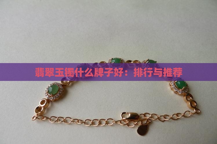 翡翠玉镯什么牌子好：排行与推荐