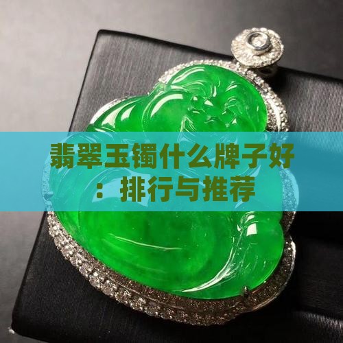 翡翠玉镯什么牌子好：排行与推荐