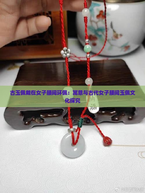 古玉佩戴在女子腰间环佩：寓意与古代女子腰间玉佩文化探究