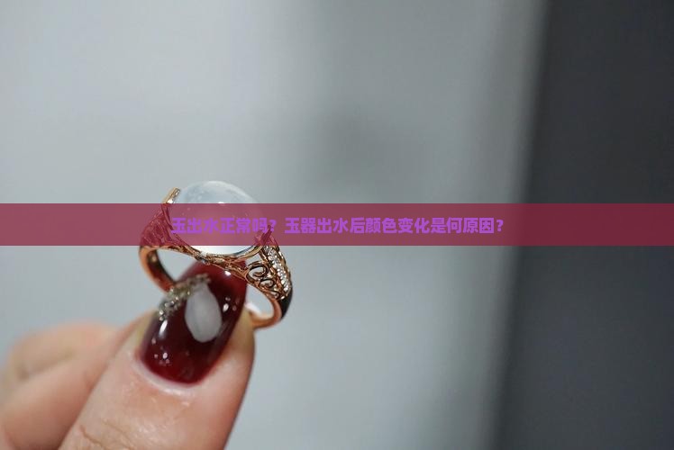 玉出水正常吗？玉器出水后颜色变化是何原因？