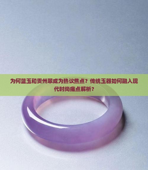 为何蓝玉和贵州翠成为热议焦点？传统玉器如何融入现代时尚痛点解析？