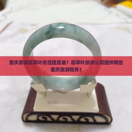 重庆旅游翡翠叶总经理是谁？翡翠叶旅游公司提供哪些重庆旅游服务？