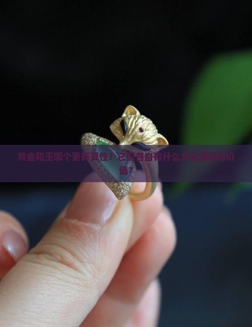 黄金和玉哪个更有灵性？它们各自有什么文化寓意与价值？