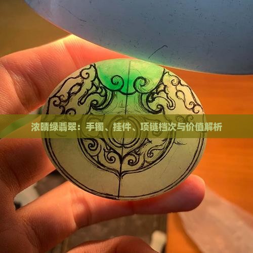 浓晴绿翡翠：手镯、挂件、项链档次与价值解析