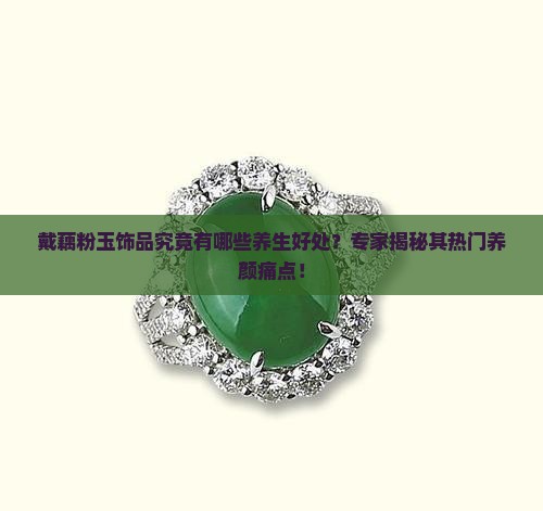 戴藕粉玉饰品究竟有哪些养生好处？专家揭秘其热门养颜痛点！