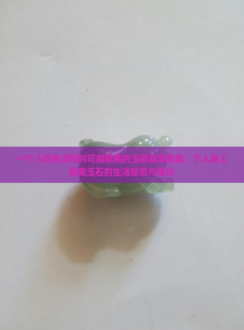 一个人在生活同时可能佩戴的玉器翡翠数量：个人身上佩戴玉石的生活禁忌与建议