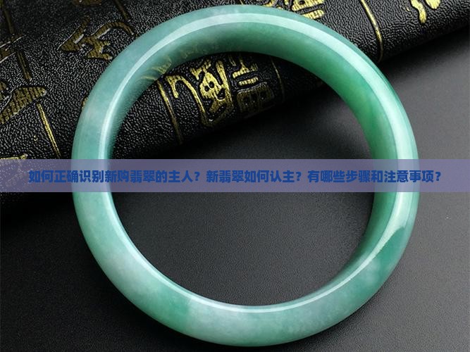 如何正确识别新购翡翠的主人？新翡翠如何认主？有哪些步骤和注意事项？