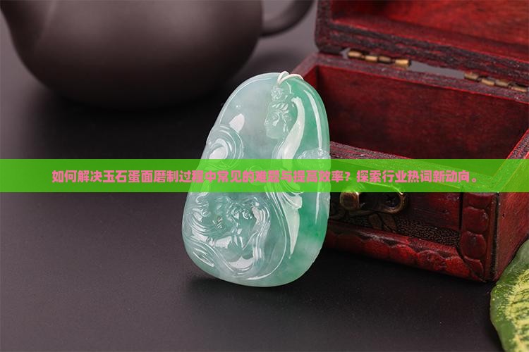 如何解决玉石蛋面磨制过程中常见的难题与提高效率？探索行业热词新动向。