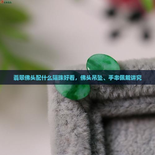 翡翠佛头配什么隔珠好看，佛头吊坠、手串佩戴讲究