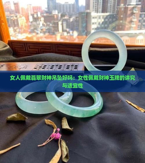 女人佩戴翡翠财神吊坠好吗：女性佩戴财神玉牌的讲究与适宜性