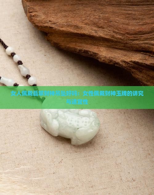 女人佩戴翡翠财神吊坠好吗：女性佩戴财神玉牌的讲究与适宜性
