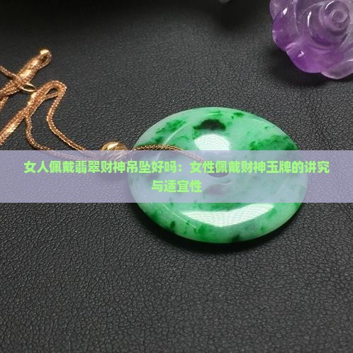 女人佩戴翡翠财神吊坠好吗：女性佩戴财神玉牌的讲究与适宜性