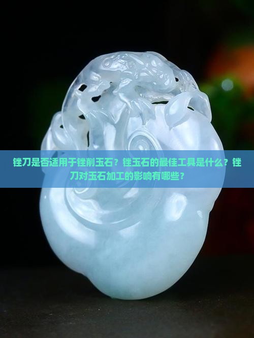 锉刀是否适用于锉削玉石？锉玉石的最佳工具是什么？锉刀对玉石加工的影响有哪些？