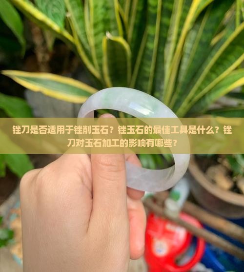 锉刀是否适用于锉削玉石？锉玉石的最佳工具是什么？锉刀对玉石加工的影响有哪些？