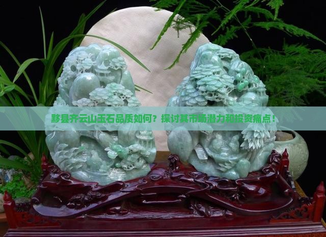 黟县齐云山玉石品质如何？探讨其市场潜力和投资痛点！