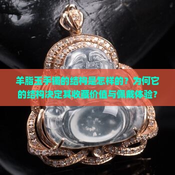 羊脂玉手镯的结构是怎样的？为何它的结构决定其收藏价值与佩戴体验？