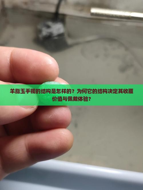 羊脂玉手镯的结构是怎样的？为何它的结构决定其收藏价值与佩戴体验？
