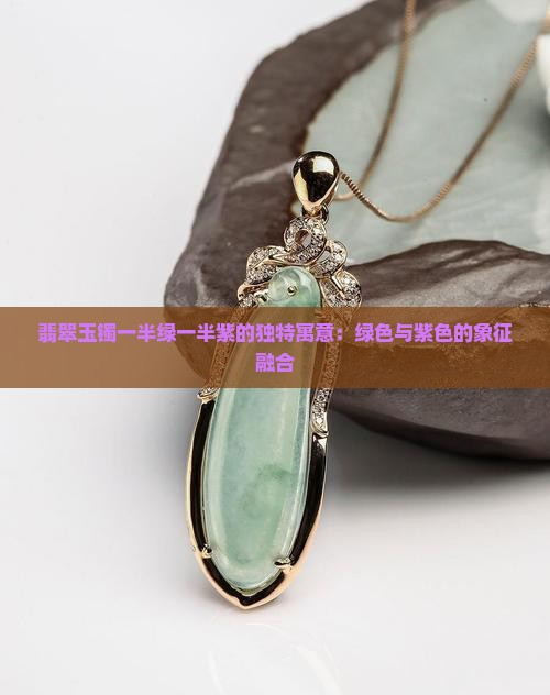 翡翠玉镯一半绿一半紫的独特寓意：绿色与紫色的象征融合