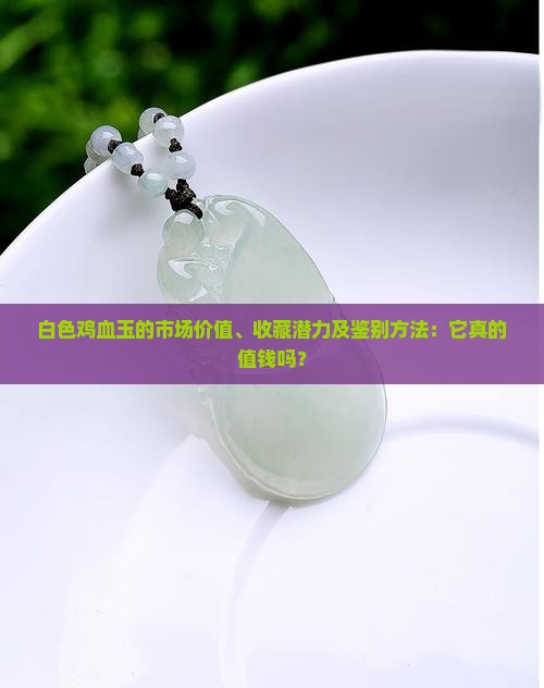 白色鸡血玉的市场价值、收藏潜力及鉴别方法：它真的值钱吗？
