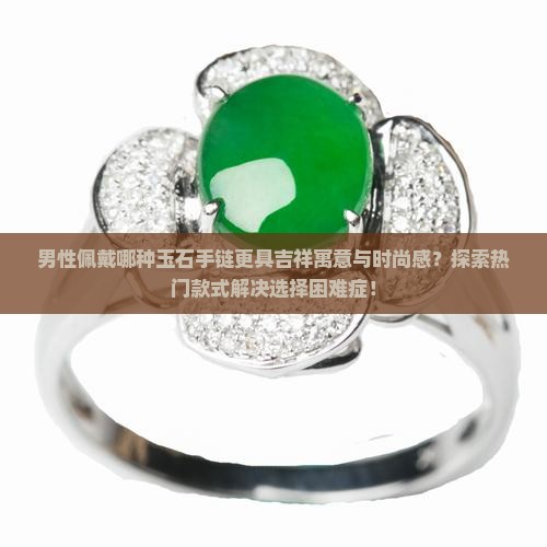 男性佩戴哪种玉石手链更具吉祥寓意与时尚感？探索热门款式解决选择困难症！