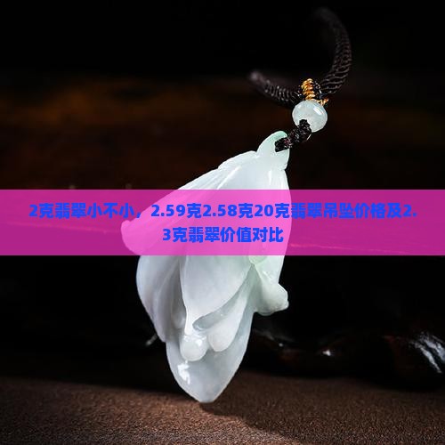2克翡翠小不小，2.59克2.58克20克翡翠吊坠价格及2.3克翡翠价值对比
