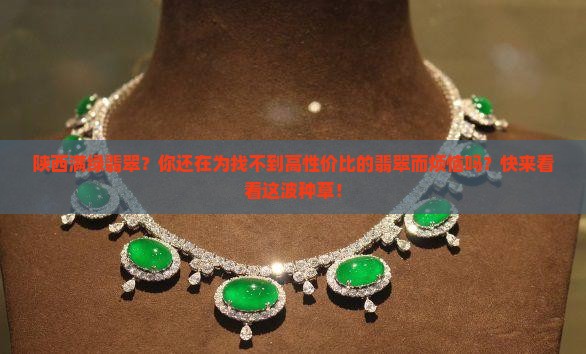 陕西满绿翡翠？你还在为找不到高性价比的翡翠而烦恼吗？快来看看这波种草！