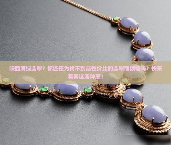 陕西满绿翡翠？你还在为找不到高性价比的翡翠而烦恼吗？快来看看这波种草！