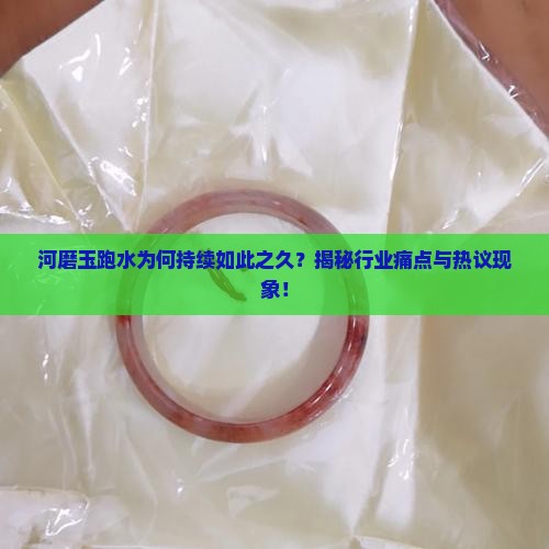 河磨玉跑水为何持续如此之久？揭秘行业痛点与热议现象！
