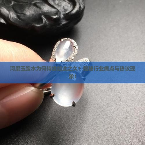 河磨玉跑水为何持续如此之久？揭秘行业痛点与热议现象！