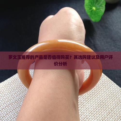 罗文玉推荐的产品是否值得购买？其选购建议及用户评价分析