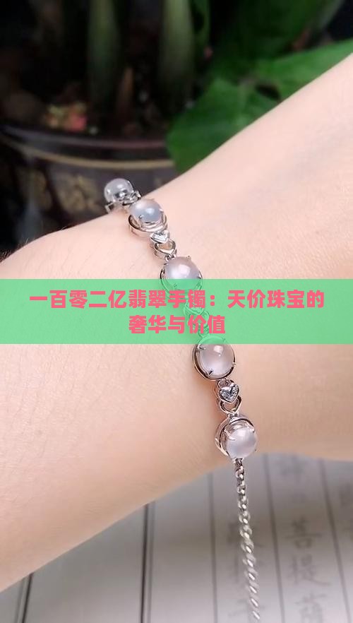 一百零二亿翡翠手镯：天价珠宝的奢华与价值