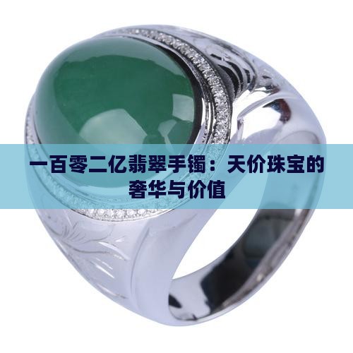 一百零二亿翡翠手镯：天价珠宝的奢华与价值
