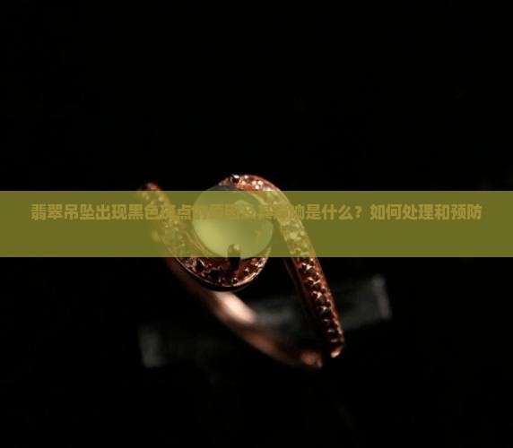 翡翠吊坠出现黑色斑点的原因及其影响是什么？如何处理和预防？