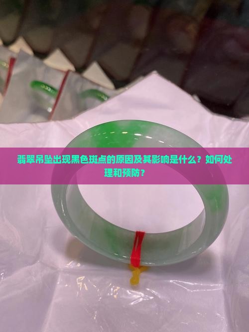 翡翠吊坠出现黑色斑点的原因及其影响是什么？如何处理和预防？
