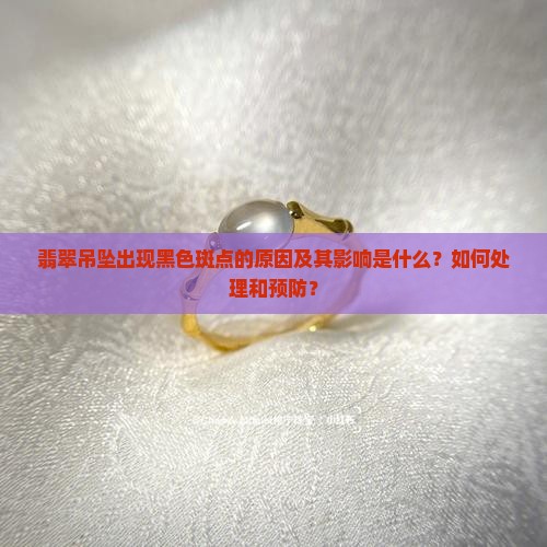 翡翠吊坠出现黑色斑点的原因及其影响是什么？如何处理和预防？