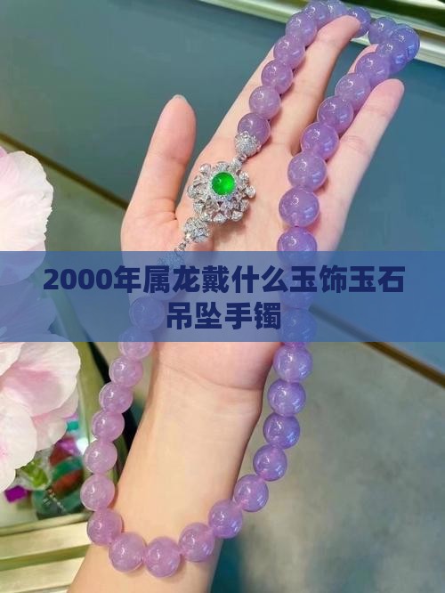 2000年属龙戴什么玉饰玉石吊坠手镯